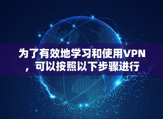 为了有效地学习和使用VPN，可以按照以下步骤进行