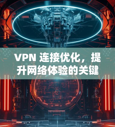 VPN 连接优化，提升网络体验的关键策略