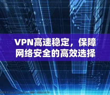 VPN高速稳定，保障网络安全的高效选择