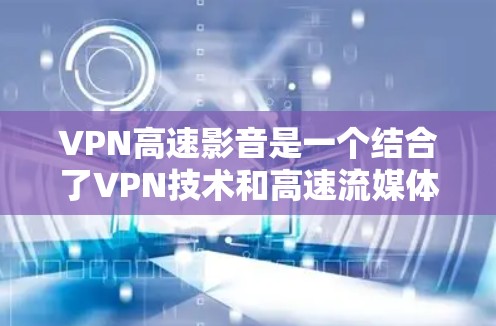 VPN高速影音是一个结合了VPN技术和高速流媒体服务的网络连接方式，主要用于VPN用户在高速网络环境中观看流媒体、观看视频、或者进行其他高流量的在线服务。以下是关于VPN高速影音的一些关键点和建议
