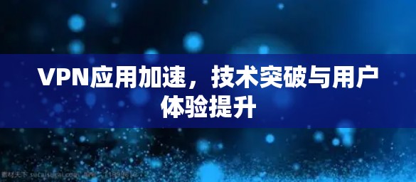 VPN应用加速，技术突破与用户体验提升
