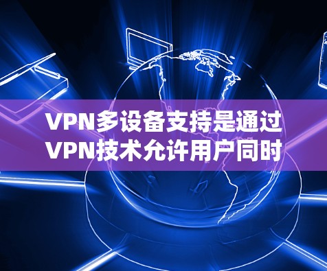 VPN多设备支持是通过VPN技术允许用户同时连接多个设备，如手机、电脑和平板，以最大化网络资源的利用。以下是对这一问题的详细解答