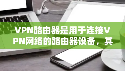 VPN路由器是用于连接VPN网络的路由器设备，其版本多样，涵盖了基础功能、高级功能以及新兴技术。以下是关于VPN路由器的不同版本的详细分类