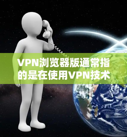 VPN浏览器版通常指的是在使用VPN技术后，浏览器在访问网站时的版本和配置。以下是关于VPN浏览器版的一些关键信息