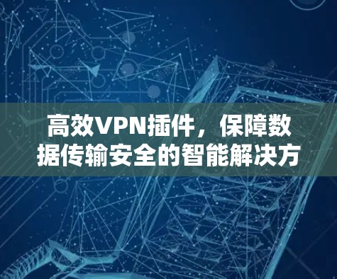 高效VPN插件，保障数据传输安全的智能解决方案