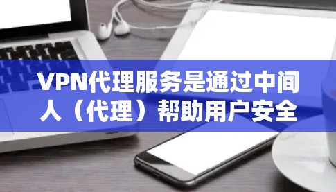 VPN代理服务是通过中间人（代理）帮助用户安全访问外网内容的技术。以下是关于VPN代理服务的详细总结