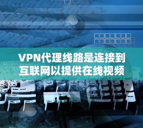 VPN代理线路是连接到互联网以提供在线视频、流媒体或直播服务的网络连接。以下是关于VPN代理线路的详细信息