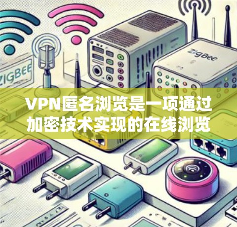 VPN匿名浏览是一项通过加密技术实现的在线浏览服务，旨在保护用户数据隐私和网络安全。以下是关于VPN匿名浏览的逐步说明