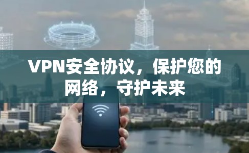 VPN安全协议，保护您的网络，守护未来