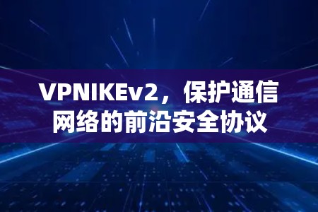 VPNIKEv2，保护通信网络的前沿安全协议