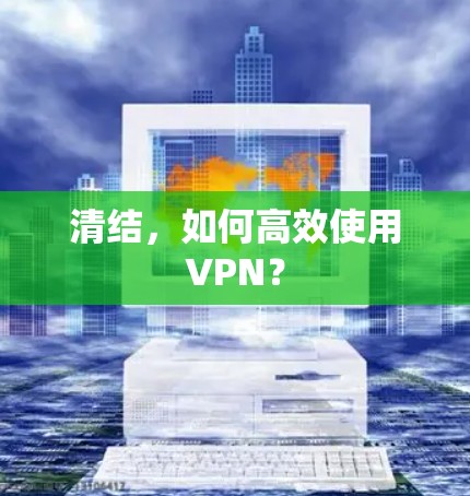 清结，如何高效使用VPN？