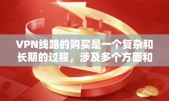 VPN线路的购买是一个复杂和长期的过程，涉及多个方面和步骤。以下是一个结构化的总结，帮助您更好地理解和规划购买VPN线路