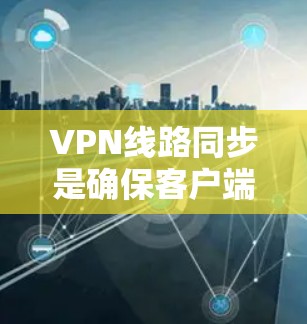 VPN线路同步是确保客户端能够正常访问VPN服务器的重要步骤。以下是一步步的解决方案