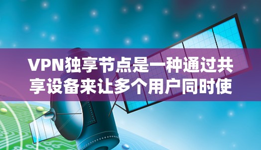 VPN独享节点是一种通过共享设备来让多个用户同时使用VPN技术的系统设计。以下是该技术的详细介绍