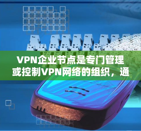 VPN企业节点是专门管理或控制VPN网络的组织，通过管理和监管这些网络来确保用户的安全和网络的高效运作。以下是对这一概念的详细分析