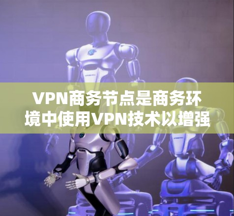 VPN商务节点是商务环境中使用VPN技术以增强团队通信和数据共享的重要工具。以下是对该主题的分步解释