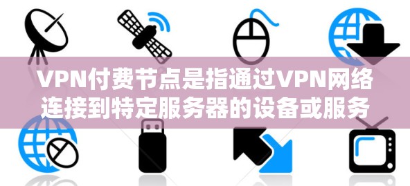 VPN付费节点是指通过VPN网络连接到特定服务器的设备或服务器，这些设备或服务器需通过付费的VPN服务来支持其功能。以下是对该主题的详细分步说明