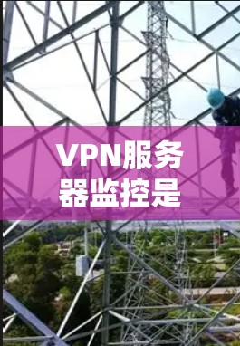VPN服务器监控是一个复杂但重要的过程，目的是保护用户的数据安全。以下是一些常用VPN服务器监控的方法和步骤