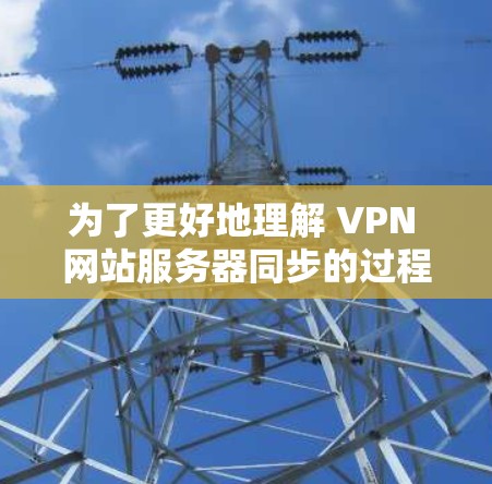为了更好地理解 VPN 网站服务器同步的过程，以下是一个有条理的步骤指南