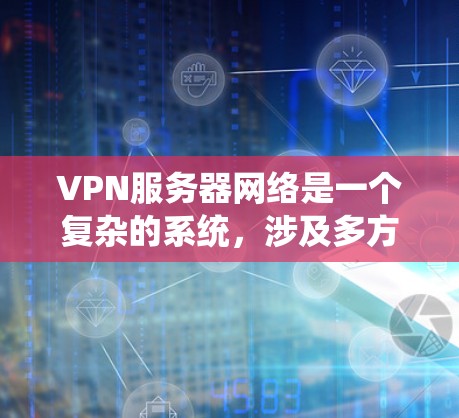 VPN服务器网络是一个复杂的系统，涉及多方面的技术与管理。以下是对这一概念的详细解释