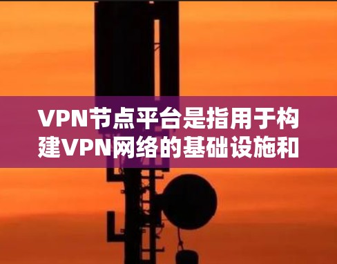 VPN节点平台是指用于构建VPN网络的基础设施和设备，包括服务器、路由器、防火墙等。这些平台被认为是构建可信且安全的VPN网络的关键组成部分。以下是关于VPN节点平台的一些关键信息