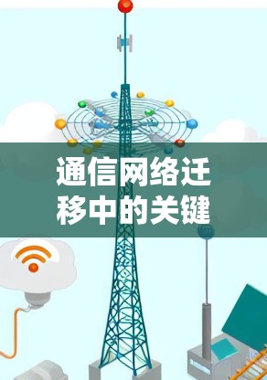 通信网络迁移中的关键问题与解决方案