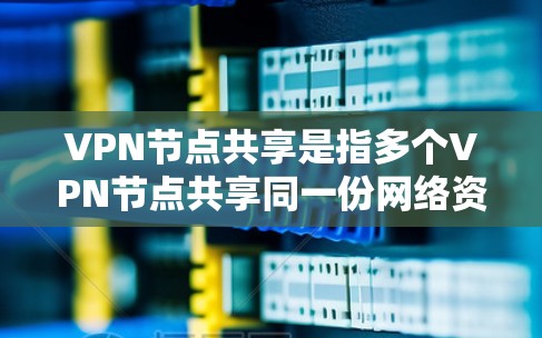 VPN节点共享是指多个VPN节点共享同一份网络资源，通常是为了提高网络的安全性、效率和资源利用率。以下是该概念的详细解释
