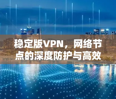 稳定版VPN，网络节点的深度防护与高效通信