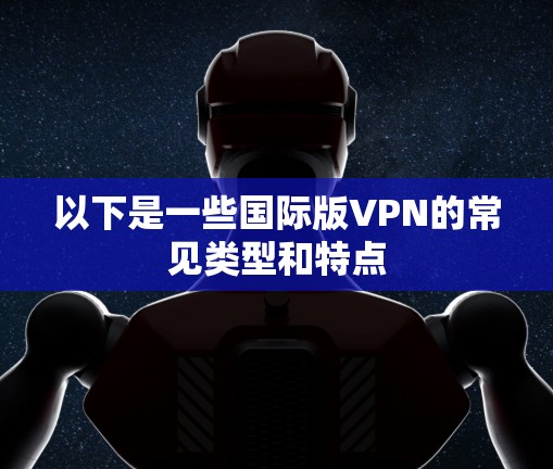 以下是一些国际版VPN的常见类型和特点