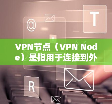 VPN节点（VPN Node）是指用于连接到外部VPN服务的网络节点。这些节点通常由路由器或交换机组成，通过一定的接口将外部VPN服务与本地网络连接起来。以下是关于VPN节点的一些关键信息和解决方案