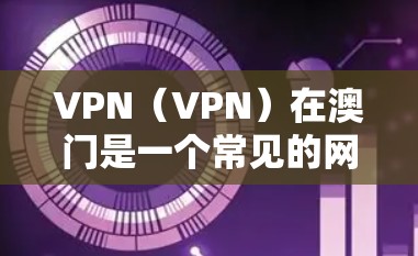 VPN（VPN）在澳门是一个常见的网络服务，主要通过澳门本地的VPN节点或外部VPN服务来提供网络连接。以下是一些关于VPN在澳门的具体情况