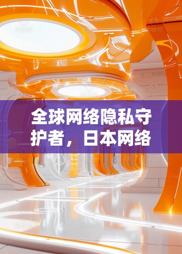 全球网络隐私守护者，日本网络空间的未来守护者