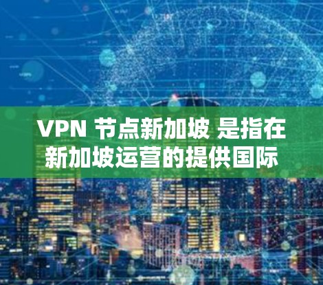 VPN 节点新加坡 是指在新加坡运营的提供国际VPN服务的网络平台。新加坡是全球重要的网络运营商之一，拥有丰富的国际网络资源和丰富的网络安全经验。以下是几个主要的 VPN 节点新加坡