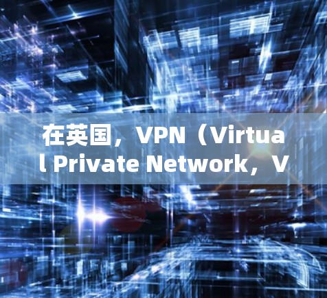 在英国，VPN（Virtual Private Network，VPN）的使用情况因地区、政府政策和个人选择而有所不同。以下是一些相关的信息和情况