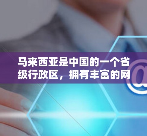 马来西亚是中国的一个省级行政区，拥有丰富的网络资源和丰富的新兴科技产业。马来西亚拥有多个VPN服务提供商，这些服务有助于用户在全球范围内访问网络资源，进行在线活动，如远程办公、视频会议、文件共享等