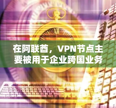 在阿联酋，VPN节点主要被用于企业跨国业务、视频会议等多个领域，但其使用场景和政策存在一定的限制。以下是对阿联酋VPN节点的详细分析