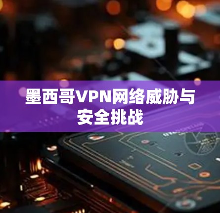 墨西哥VPN网络威胁与安全挑战 墨西哥VPN网络威胁与安全挑战