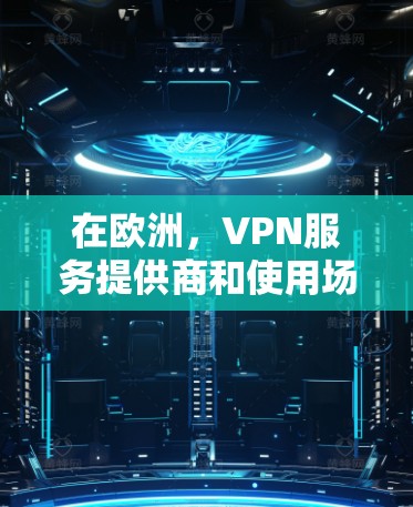 在欧洲，VPN服务提供商和使用场景 varies，具体情况因地区而异。以下是一些主要的VPN节点和他们在欧洲的使用情况