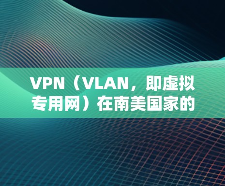 VPN（VLAN，即虚拟专用网）在南美国家的分布情况如下