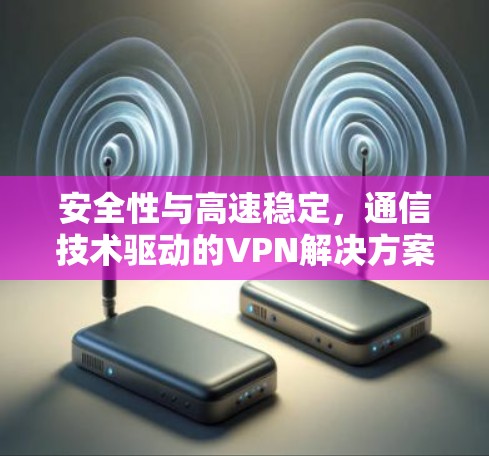 安全性与高速稳定，通信技术驱动的VPN解决方案