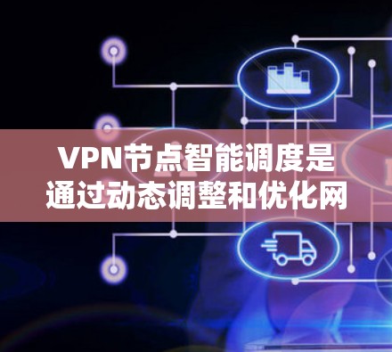 VPN节点智能调度是通过动态调整和优化网络节点的资源分配和数据传输策略，以提升VPN网络的性能和用户体验。以下是对该技术的详细介绍