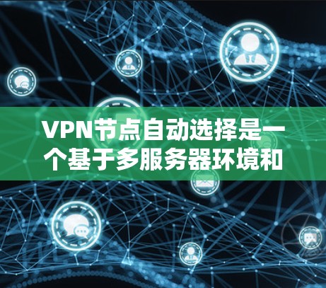 VPN节点自动选择是一个基于多服务器环境和多因素评估的机制，旨在提高连接速度和稳定性。以下是该技术的详细解释