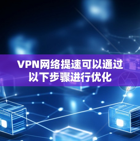 VPN网络提速可以通过以下步骤进行优化