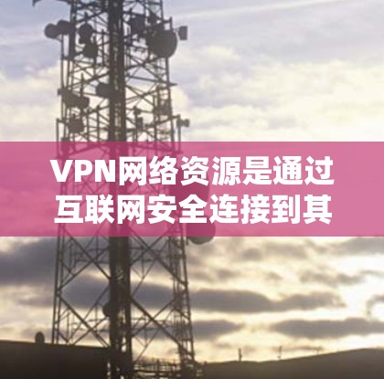 VPN网络资源是通过互联网安全连接到其他国家网络，方便访问该地区的资源。以下是使用VPN的步骤