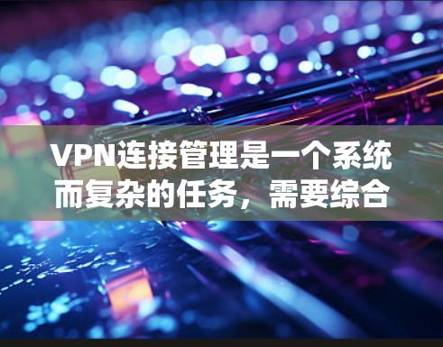 VPN连接管理是一个系统而复杂的任务，需要综合考虑多个因素以确保数据和网络的安全性。以下是详细的步骤指南