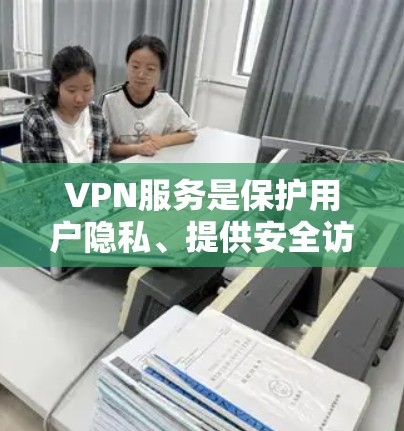 VPN服务是保护用户隐私、提供安全访问和多样化的网络功能的重要工具。以下是关于VPN的企业服务的详细分析