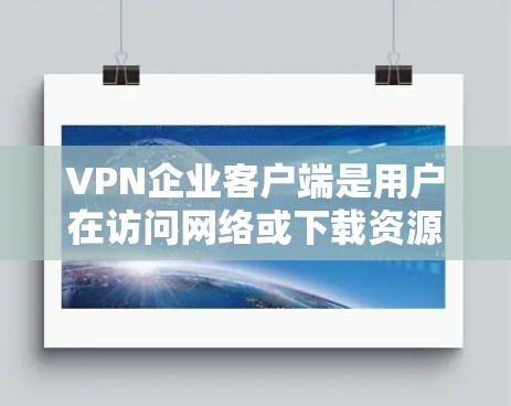 VPN企业客户端是用户在访问网络或下载资源时的一种安全选择。它们通常由专门的VPN服务提供商提供，旨在保护用户的数据和隐私。以下是关于VPN企业客户端的详细信息