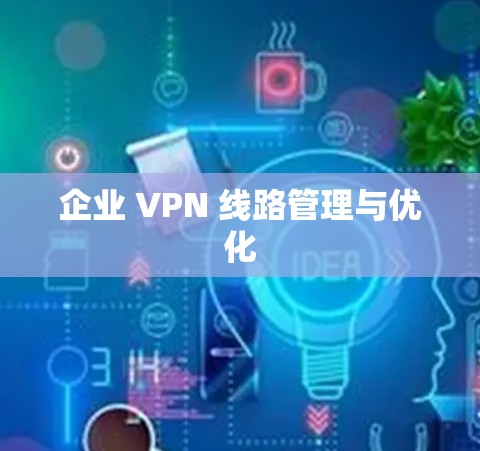 企业 VPN 线路管理与优化