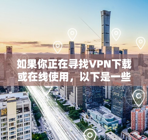 如果你正在寻找VPN下载或在线使用,以下是一些建议 如果你正在寻找VPN下载或在线使用,以下是一些建议