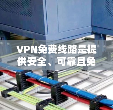 VPN免费线路是提供安全、可靠且免费的网络连接服务，通常通过数字网络技术实现。以下是几种常见的免费VPN服务